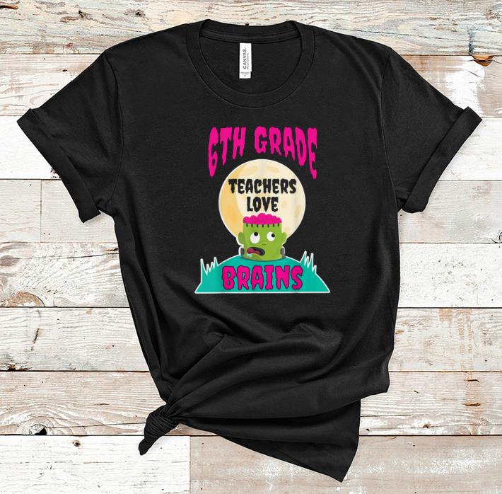 Hot 6th Grade Teachers Love Brains Halloween Teacher Gift shirt