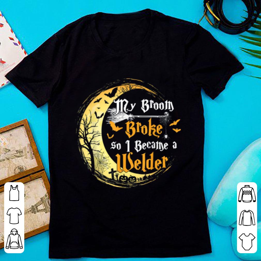 Hot My Broom Is Broke So I Became A Welder Job Halloween shirt