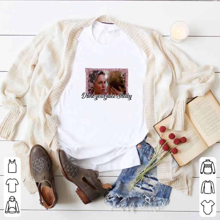 Nice Steel Magnolias drink your juice Shelby shirt 5 Nice Steel Magnolias drink your juice Shelby shirt