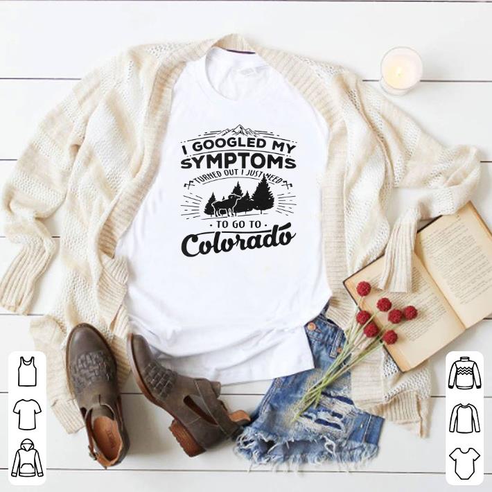 Original I googled my symptoms turned out i just need to go to colorado shirt 5 Original I googled my symptoms turned out i just need to go to colorado shirt