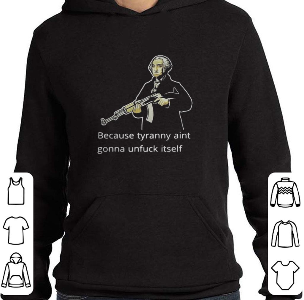Premium George Washington because tyranny aint gonna unfuck itself shirt
