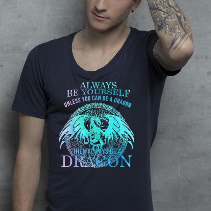 Always Be Yourself Dragon Unless You Can Be A Dragon shirt