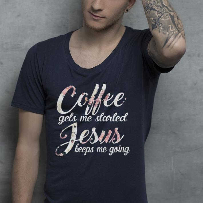 Flower Coffee gets me started Jesus keeps me going shirt
