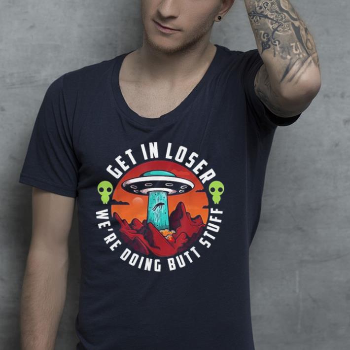 Get In Loser We'Re Doing Butt Stuff Ufo Aliens shirt 7 Get In Loser We'Re Doing Butt Stuff Ufo Aliens shirt