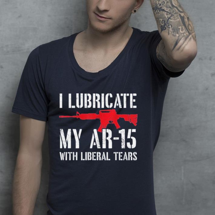 I Lubricate My Ar-15 With Liberal Tears shirt