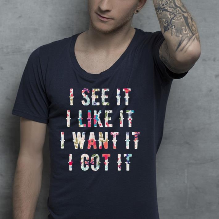 I See It I Like It I Want It I Got It shirt