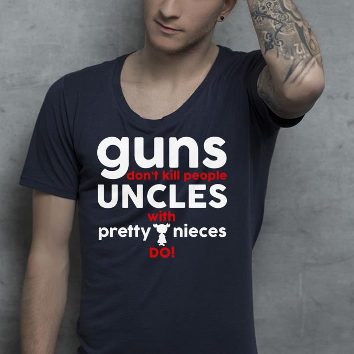 Guns Don’t Kill People Uncles with Pretty Nieces Do shirt