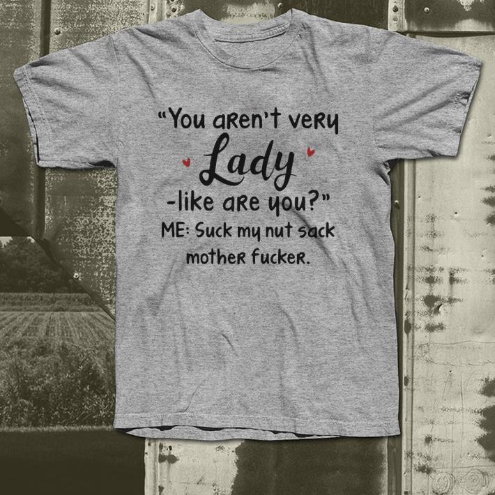 Heart You aren’t very lady like are you me suck my nut sack mother fucker shirt