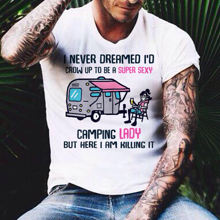 I Never Dreamed I'd Up To Be A Super Sexy Camping Lady But Here I Am Killing It shirt 7 I Never Dreamed I'd Up To Be A Super Sexy Camping Lady But Here I Am Killing It shirt