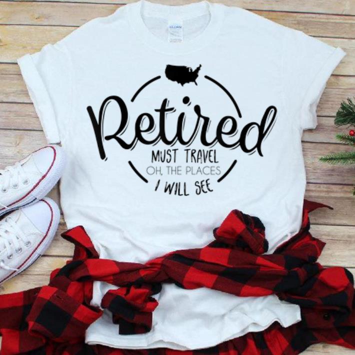 Premium Retired Must Travel Oh The Places I Will See shirt