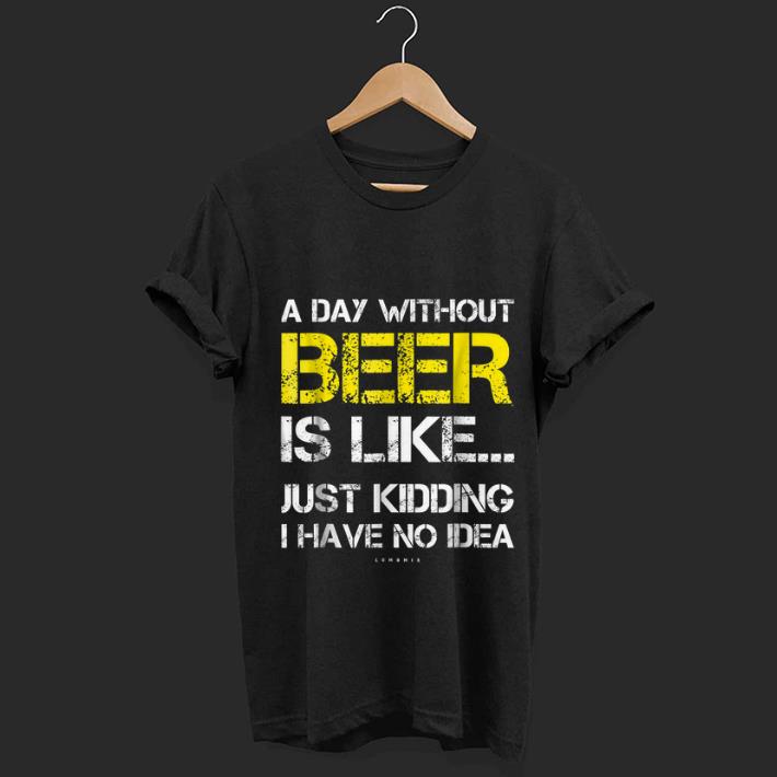 Wonderful A Day Without Beer Is Like Just Kidding I Have No Idea shirt