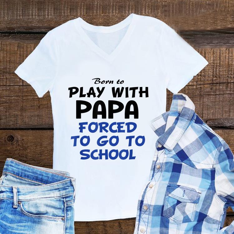 Awesome Born to play with papa forced to go to school shirt