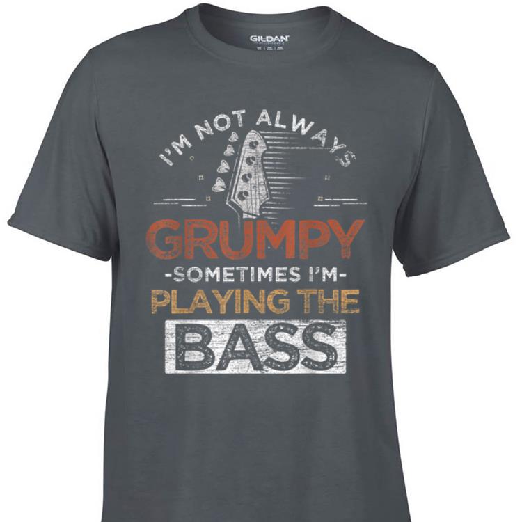 Awesome I'm Not Always Grumpy Sometimes I'm Playing The Bass shirt