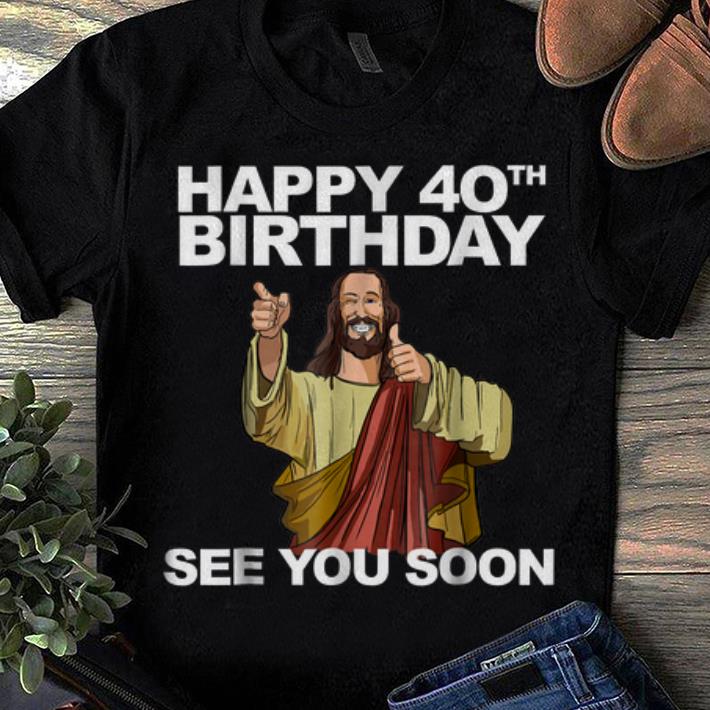 Top Happy 40th Birthday See You Soon Jesus shirt