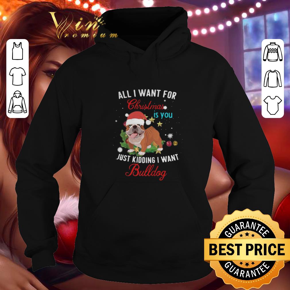 Funny All i want for Christmas is you just kidding i want Bulldog shirt 7 Funny All i want for Christmas is you just kidding i want Bulldog shirt