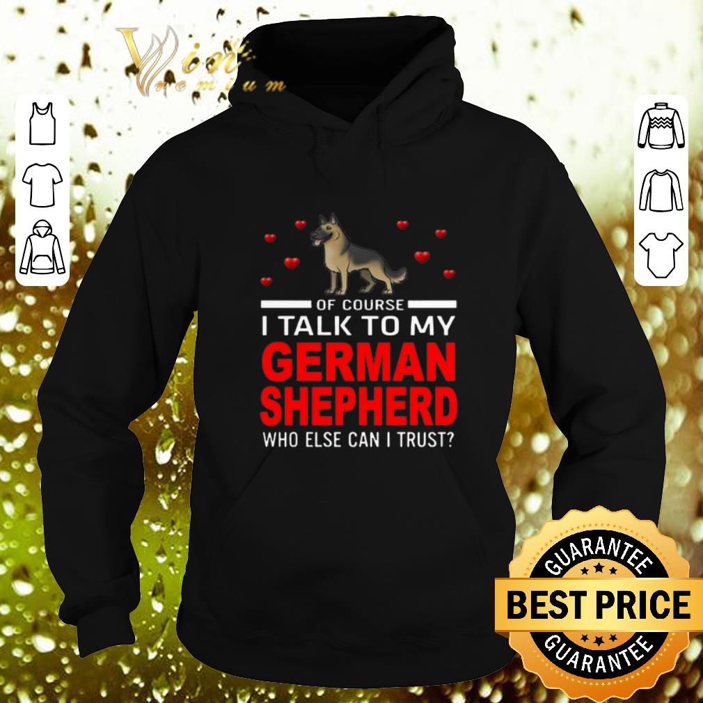 Cheap Of course i talk to my German Shepherd who else can i trust shirt 7 Cheap Of course i talk to my German Shepherd who else can i trust shirt