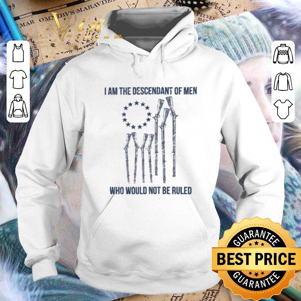 Funny I am the descendant of men who would not be ruled shirt
