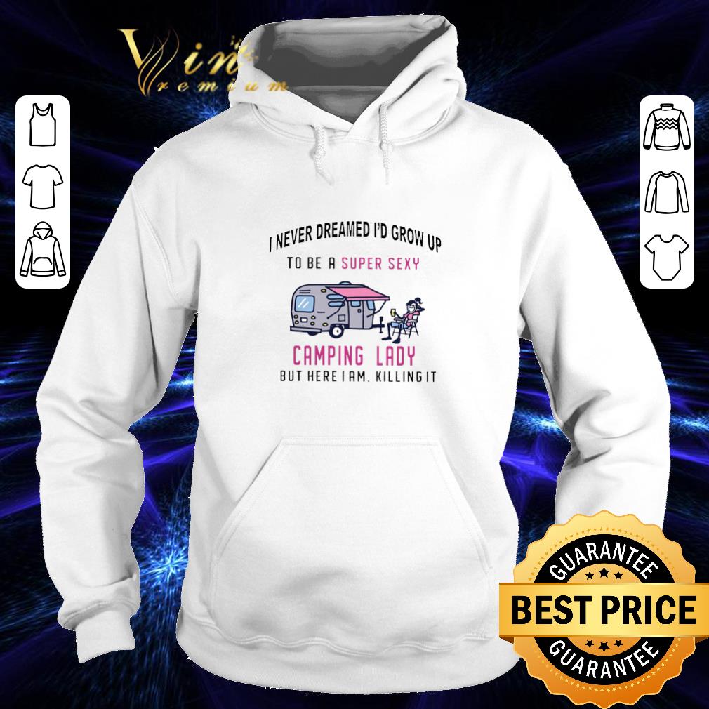 Funny I never dreamed i'd grow up to be a super sexy camping lady but here i am killing it shirt