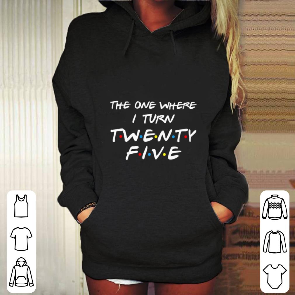 Funny The one where I turn Twenty-five Friends shirt 7 Funny The one where I turn Twenty-five Friends shirt