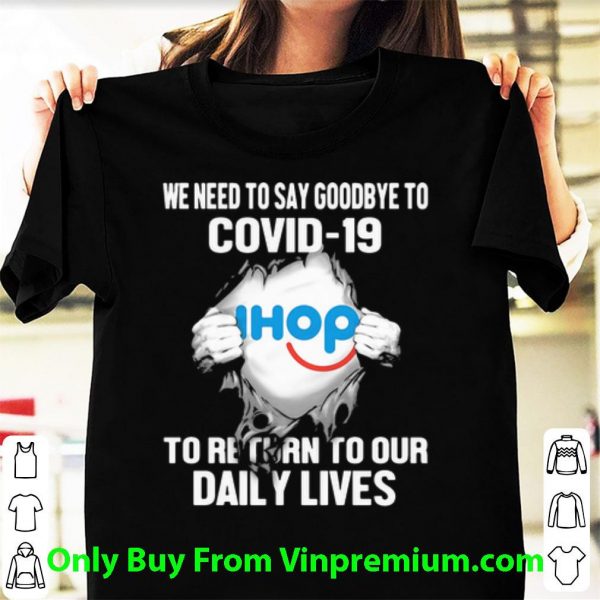Pretty IHop We Need To Say Goodbye To Covid-19 shirt 1