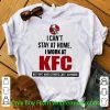 Awesome I Can’t Stay At Home I Work At KFC We Fight When Others Can’t Anymore shirt 7