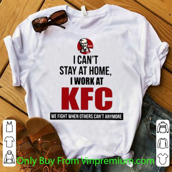 Awesome I Can’t Stay At Home I Work At KFC We Fight When Others Can’t Anymore shirt 1
