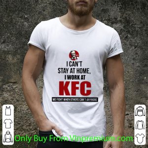 Awesome I Can’t Stay At Home I Work At KFC We Fight When Others Can’t Anymore shirt 4