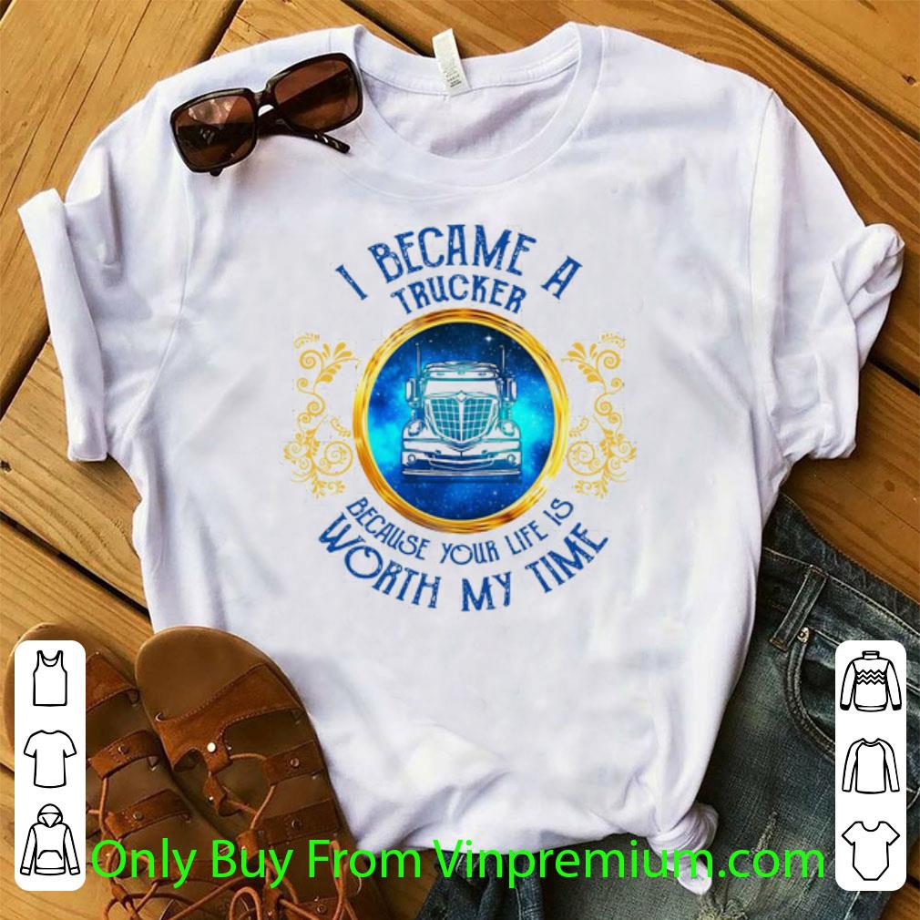 Original I Became A Trucker Because Your Life Is Worth My Time shirt 6