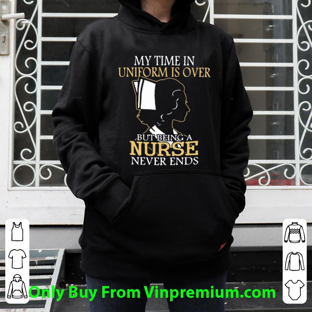 Awesome My Time In Uniform Is Over But Being A Nurse Never Ends shirt