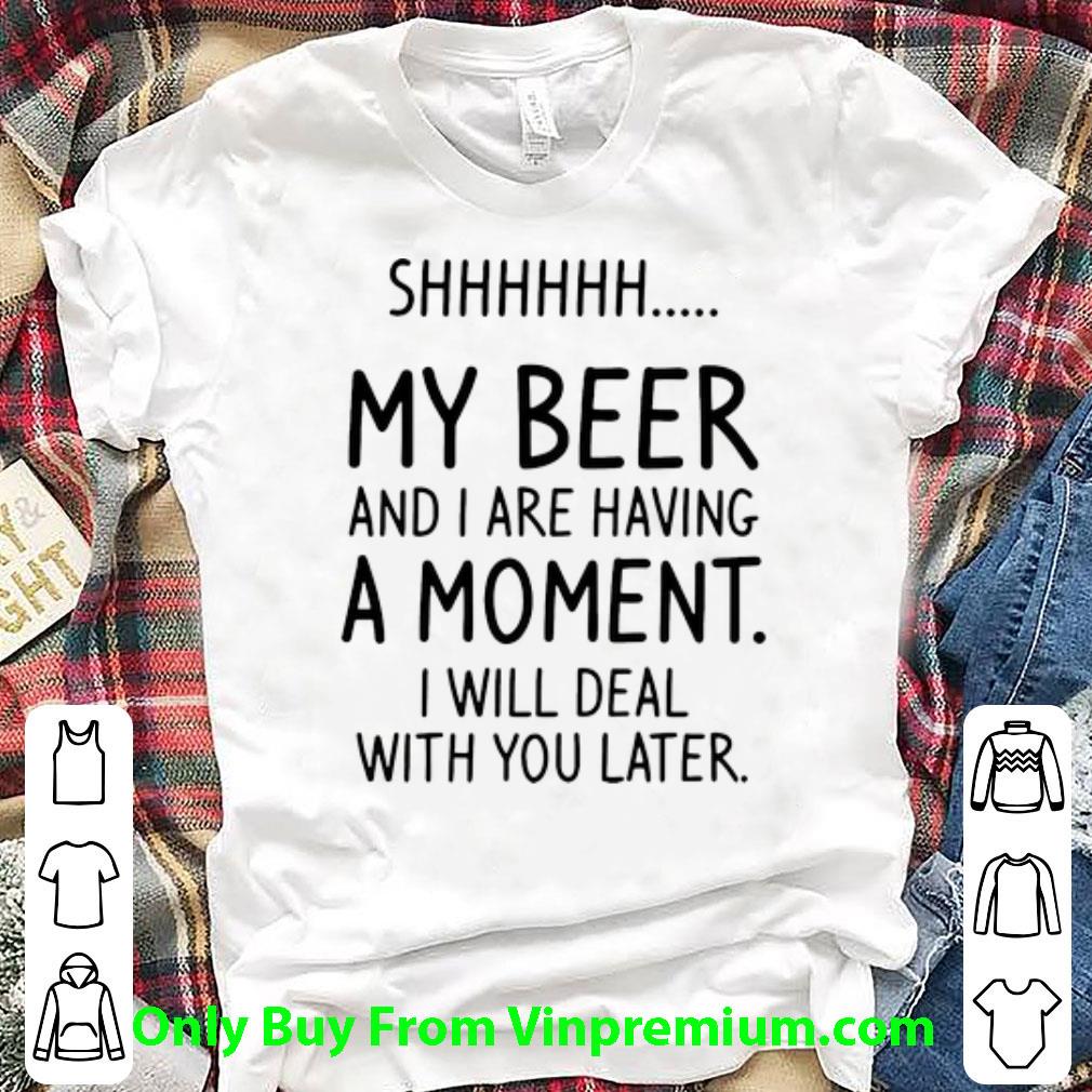 Pretty My Beer And I Are Having A Moment I Will Deal With You Later shirt 7