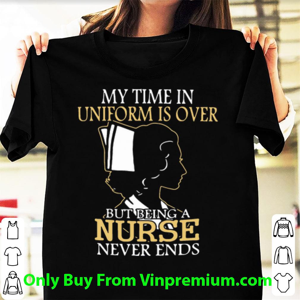 Awesome My Time In Uniform Is Over But Being A Nurse Never Ends shirt 6