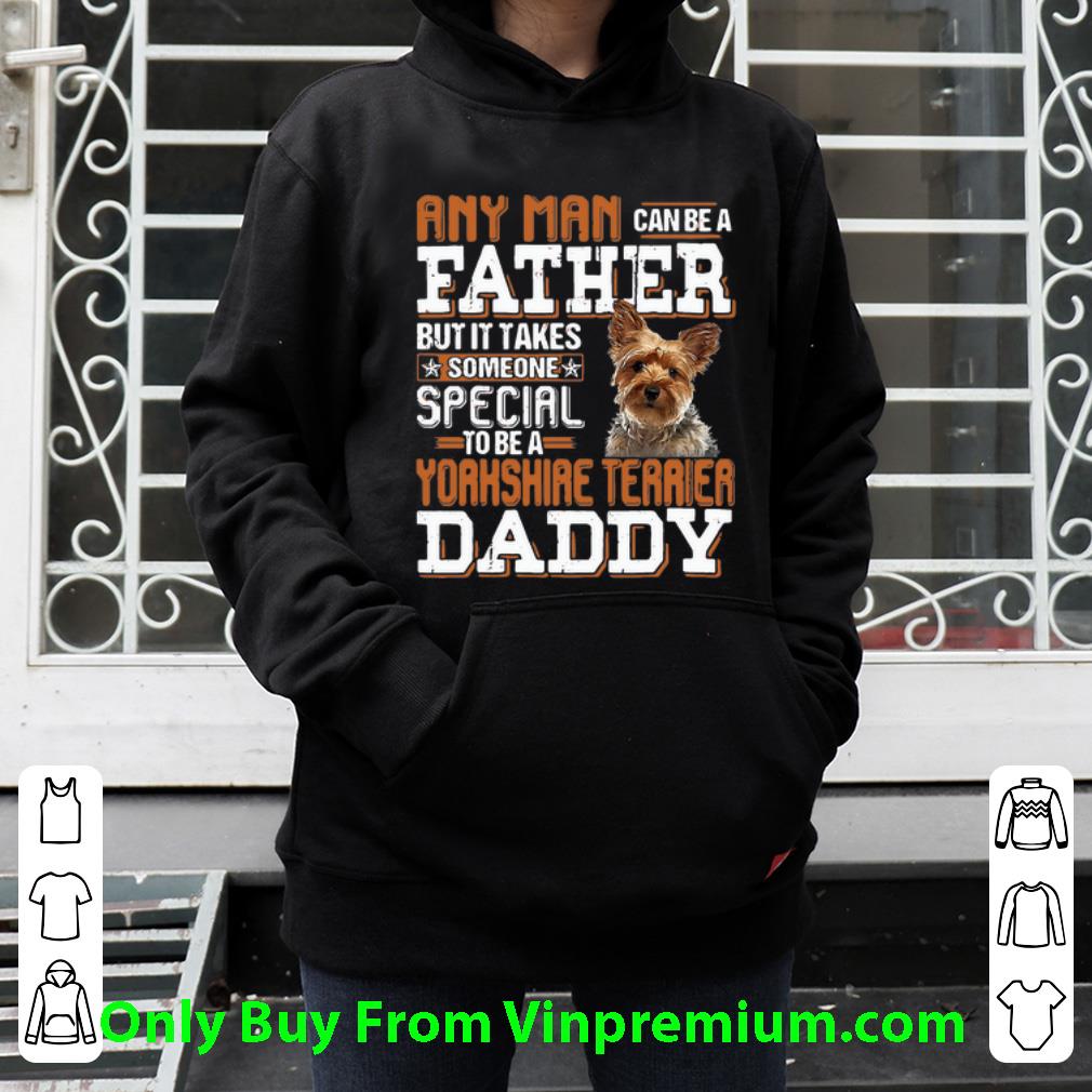 Nice Any Man Can Be A Father Someone Special To Be A Yorkshire Terrier Daddy shirt
