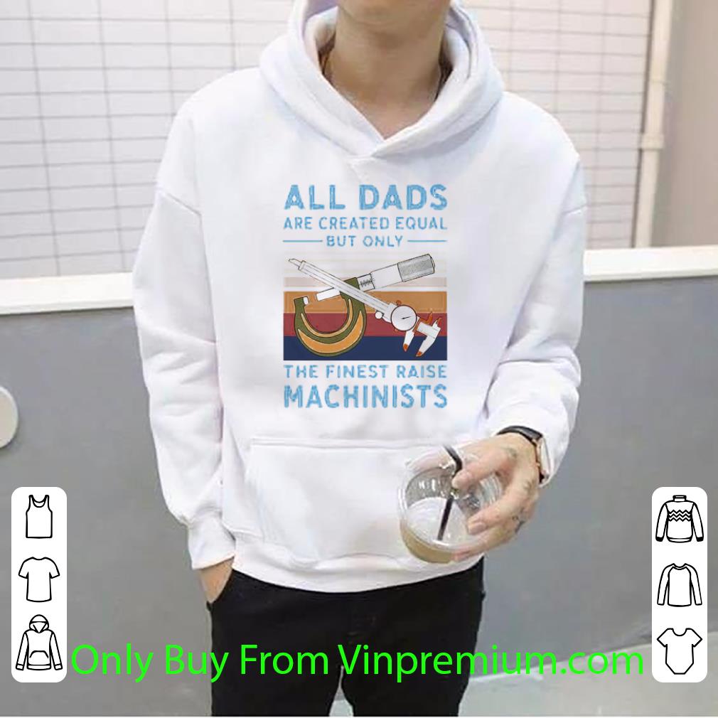 Official Vintage All Dads Are Created Equal But Only The Finest Raise Machinists shirt