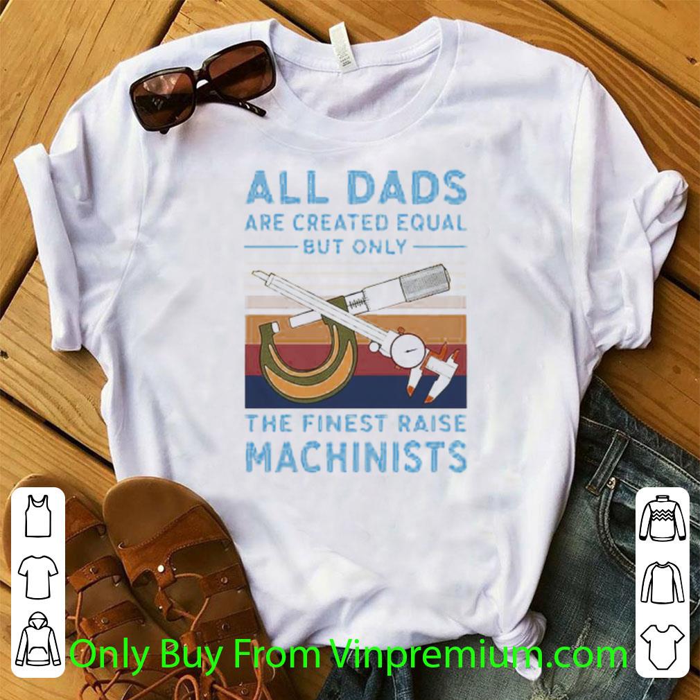 Official Vintage All Dads Are Created Equal But Only The Finest Raise Machinists shirt 7