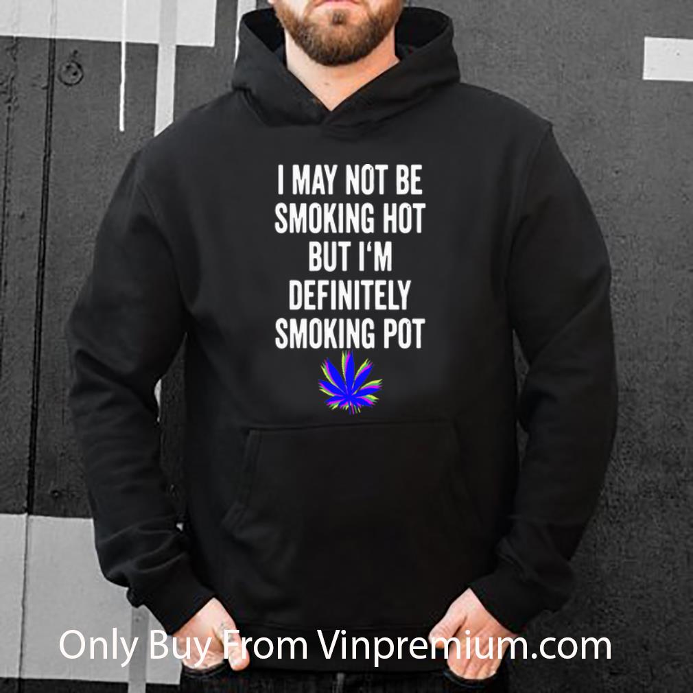 Nice Weed I May Not Be Smoking Hot But I’m Definitely Smoking Pot shirt