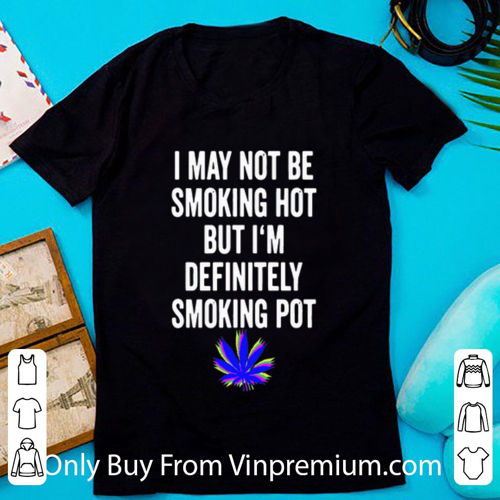 Nice Weed I May Not Be Smoking Hot But I’m Definitely Smoking Pot shirt 7