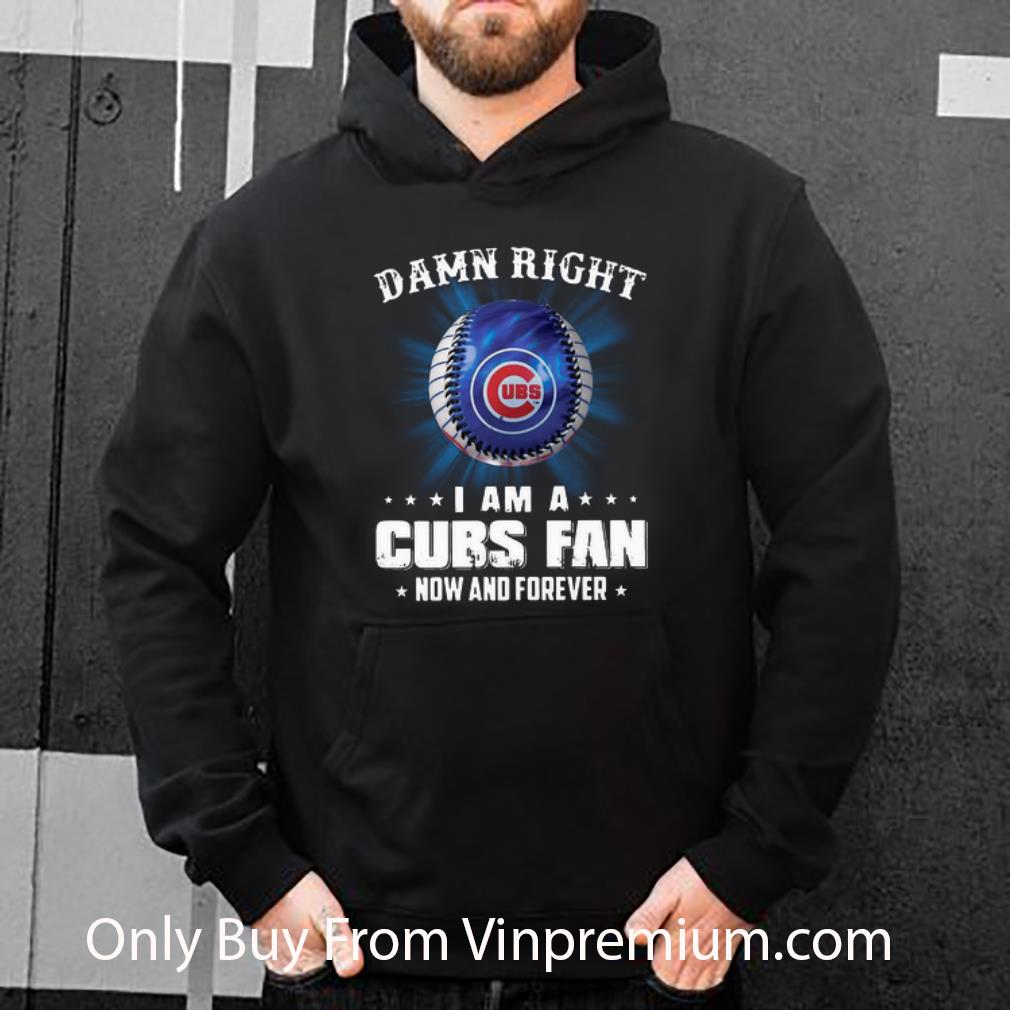 Top Damn Right I Am A Chicago Cubs Fan Now And Forever shirt