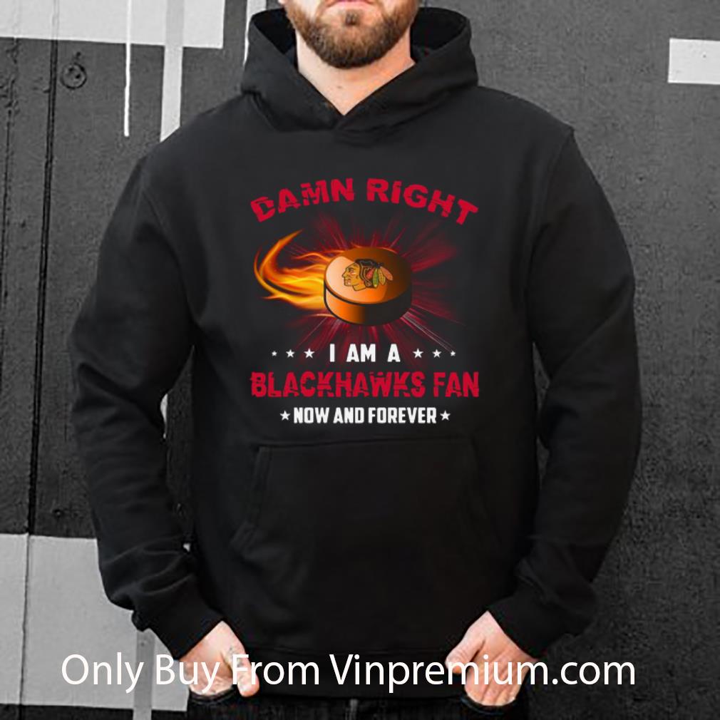 Awesome Damn Right I Am Blackhawks Fan Now And Forever Chicago Blackhawks shirt