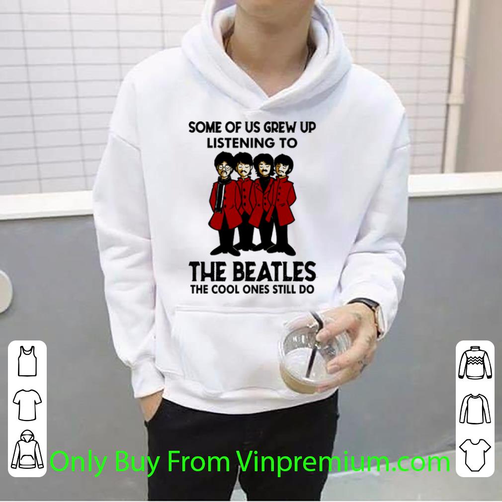 Premium The Beatles Some Of Us Grew Up Listening To The Cool Ones Still Do shirt