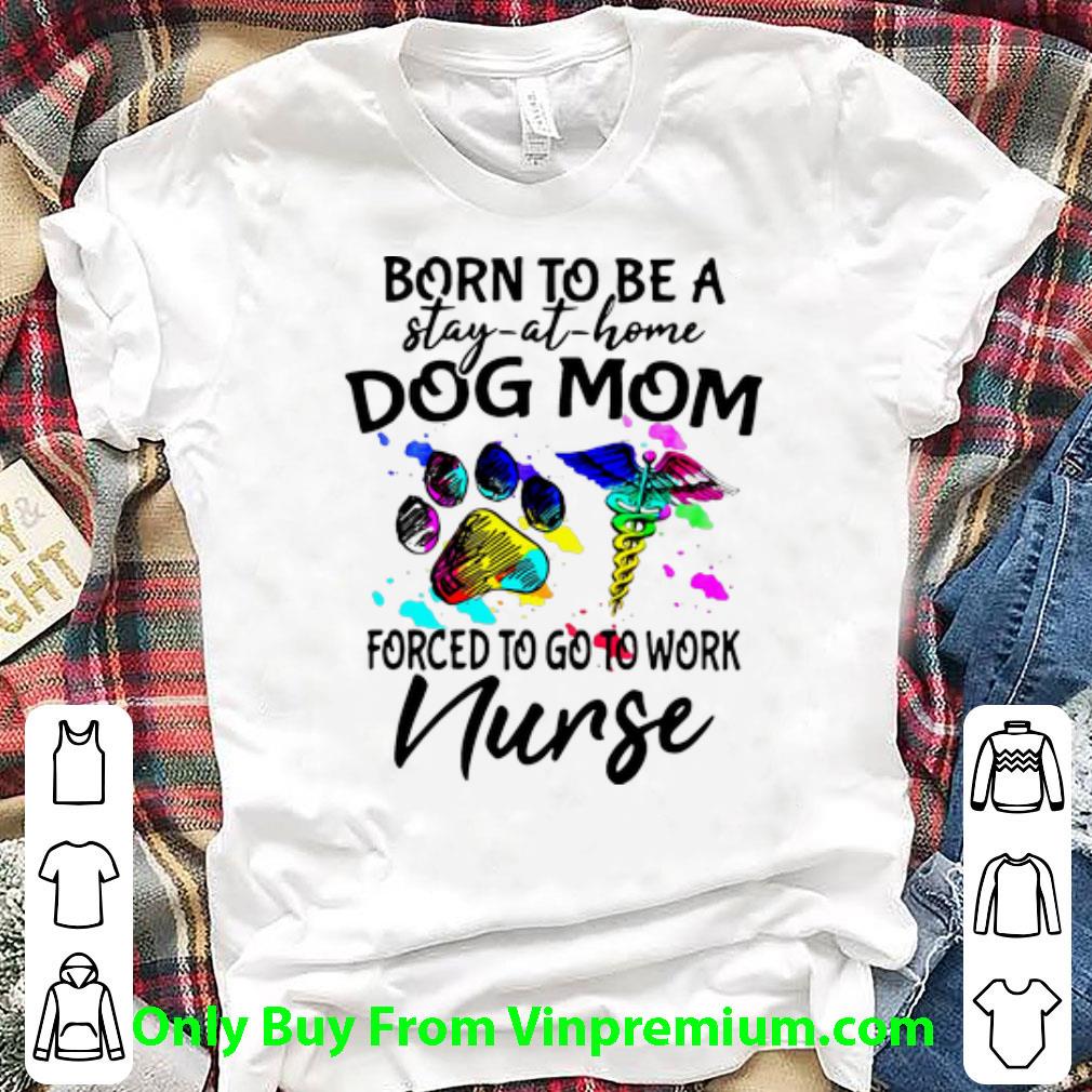 Awesome Born To Be A Stay At Home Dog Mom Forced To Go To Work Nurse shirt 7