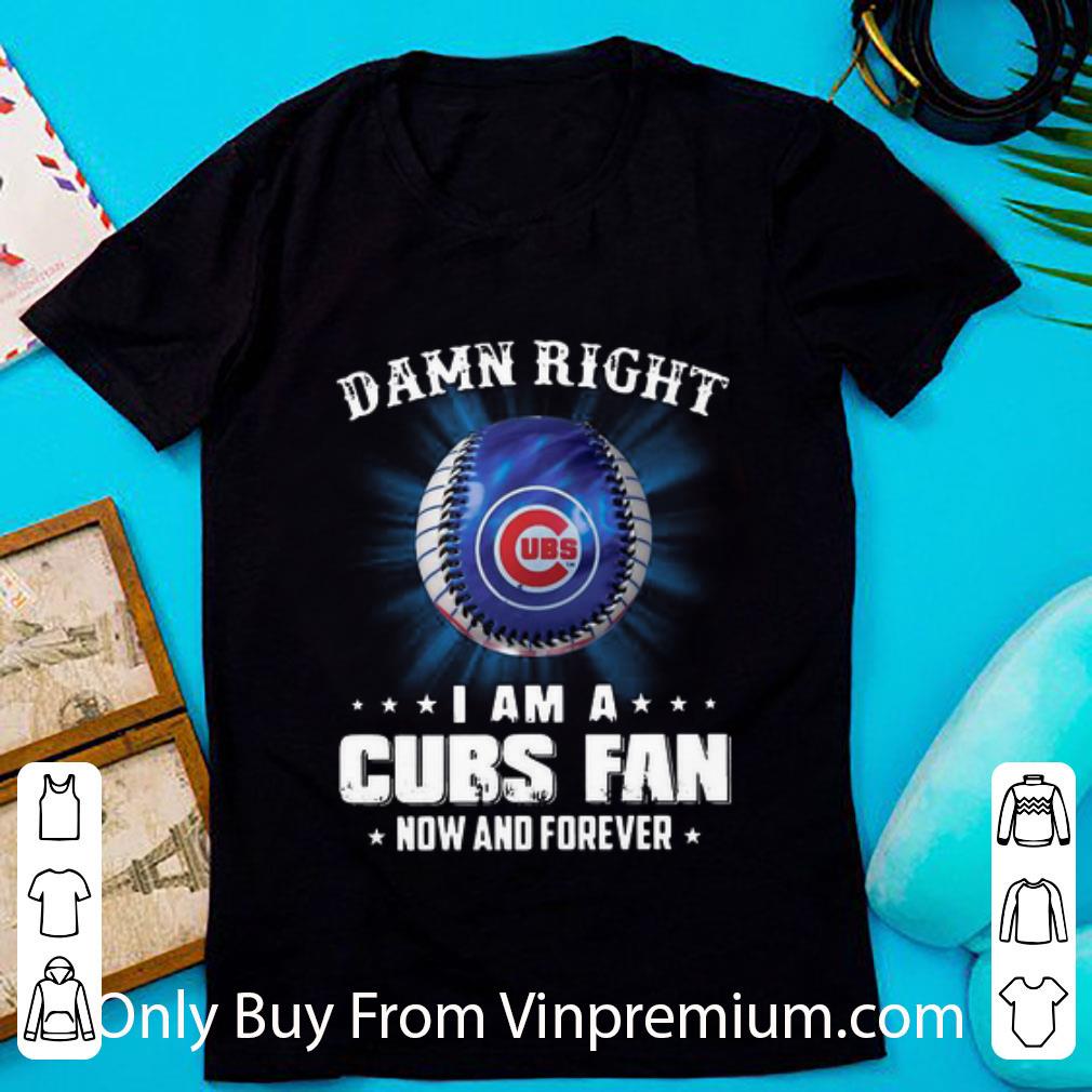 Top Damn Right I Am A Chicago Cubs Fan Now And Forever shirt 6