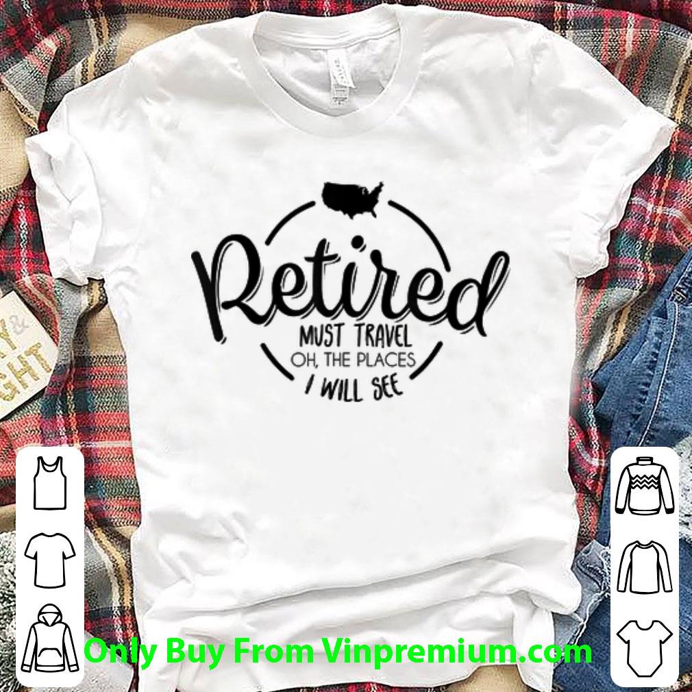 Official Retired Must Travel Oh The Places I Will See shirt 7