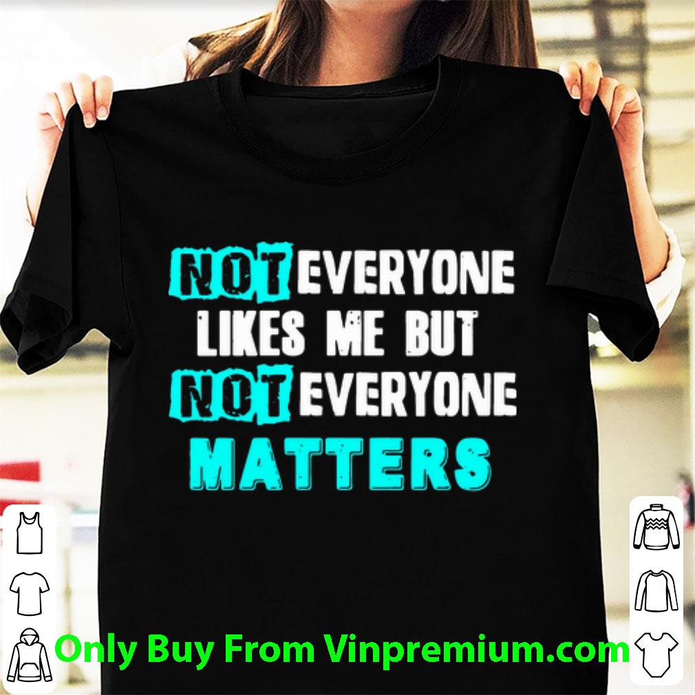 Awesome Not Everyone Likes Me But Not Everyone Matter shirt 6
