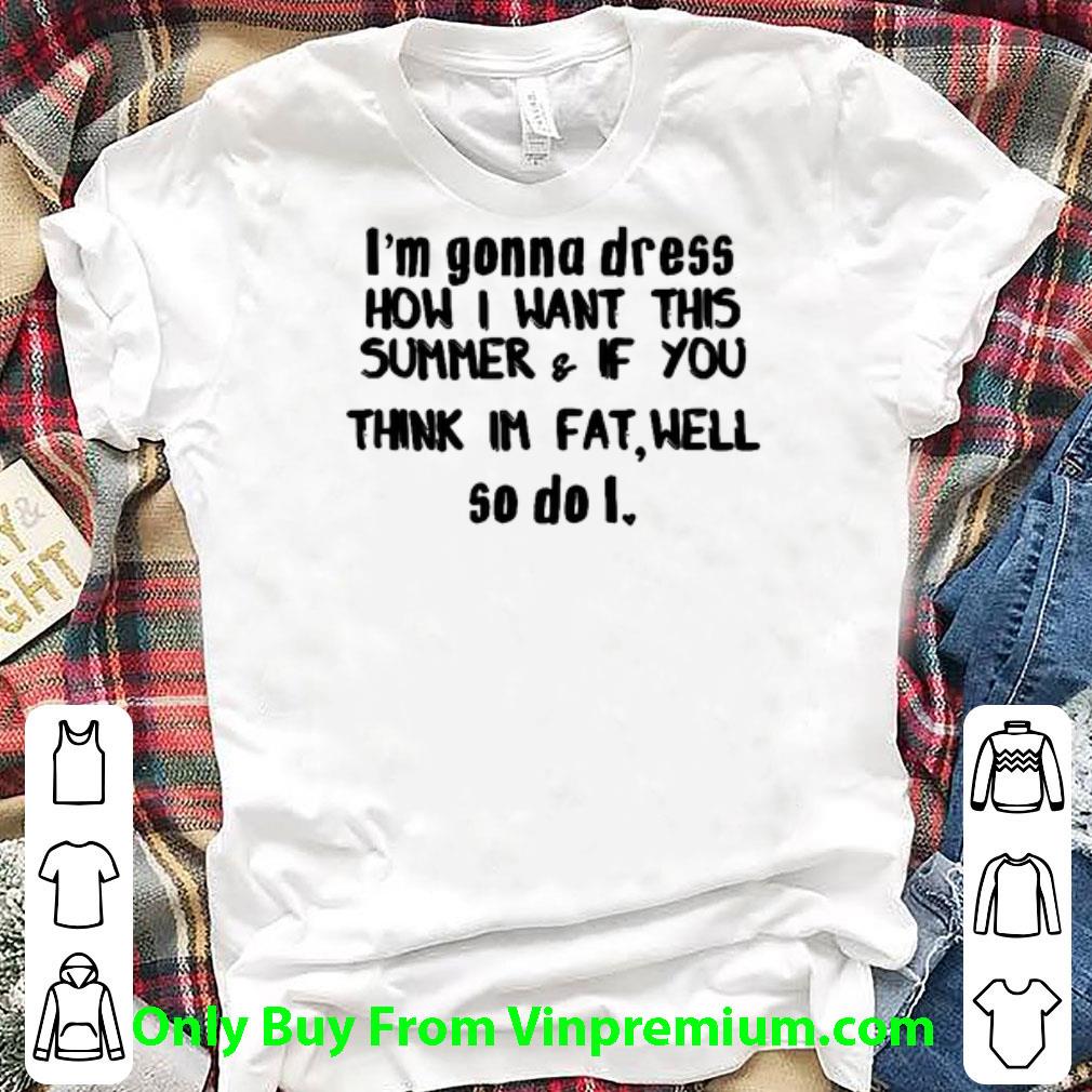 Great I'm Gonna Dress How I Want This Summer & If You Think Im Fat Well shirt 6