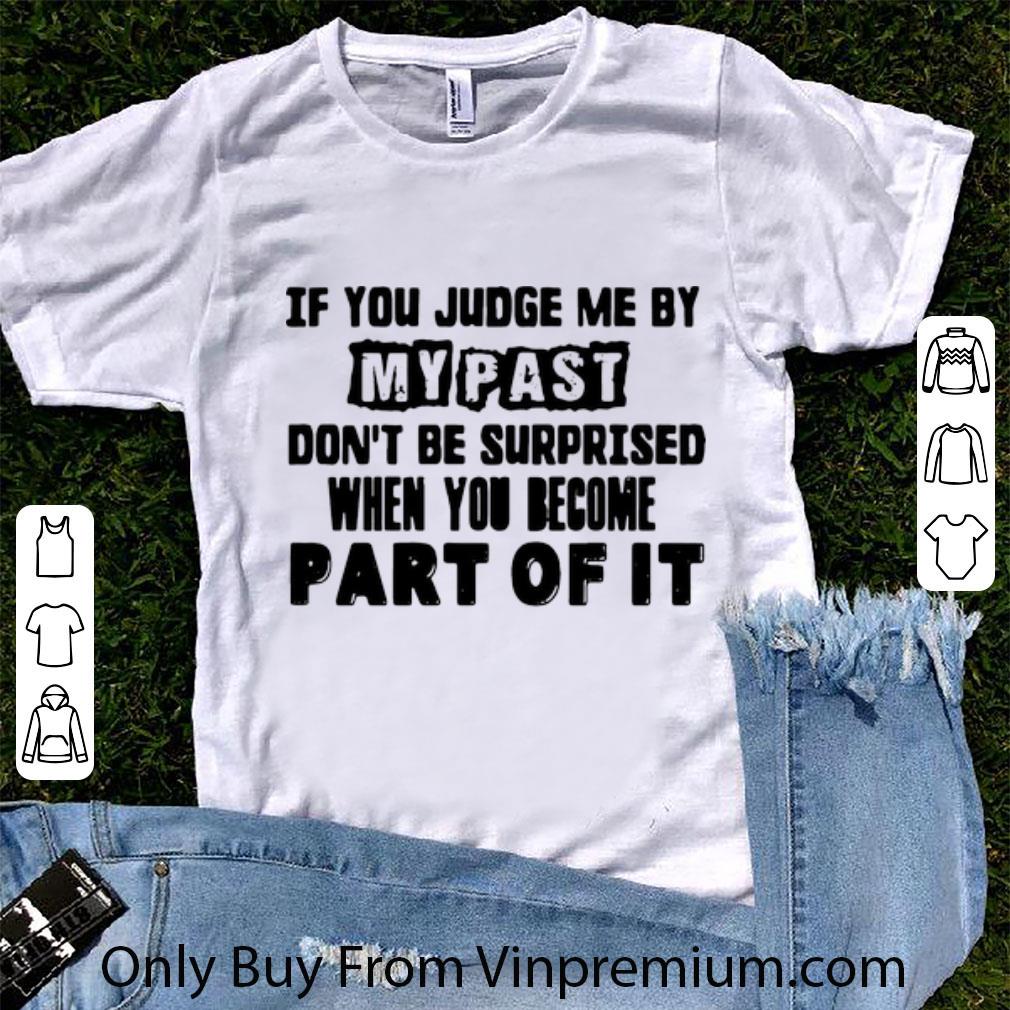 Hot If You Judge Me By My Past Don’t Be Surprised When You Become Part Of It shirt 6
