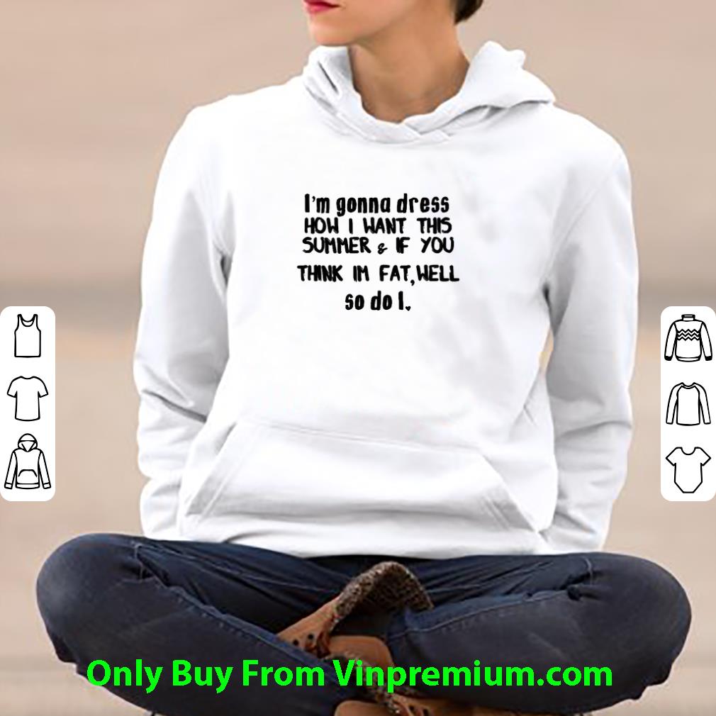 Great I'm Gonna Dress How I Want This Summer & If You Think Im Fat Well shirt