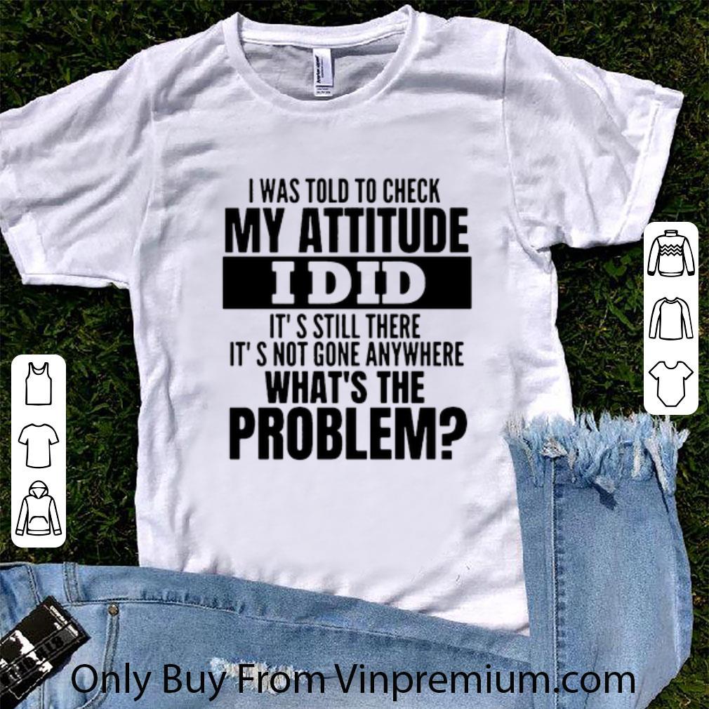 Hot I Was Told To Check My Attitude I Did It’s Still There It’s Not Gone Anywhere shirt 6