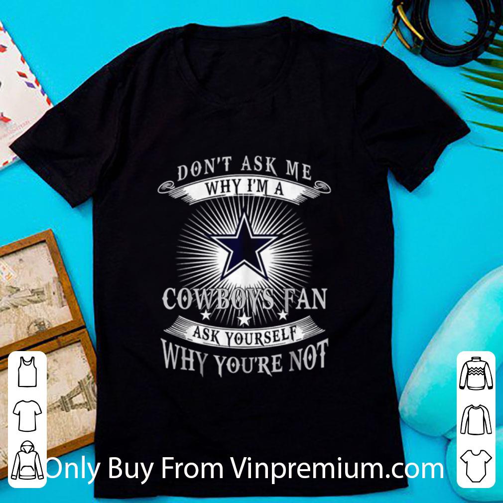 Great Don’t Ask Me Why I’m A Cowboys Fan Ask Yourself Why You’re Not shirt 7