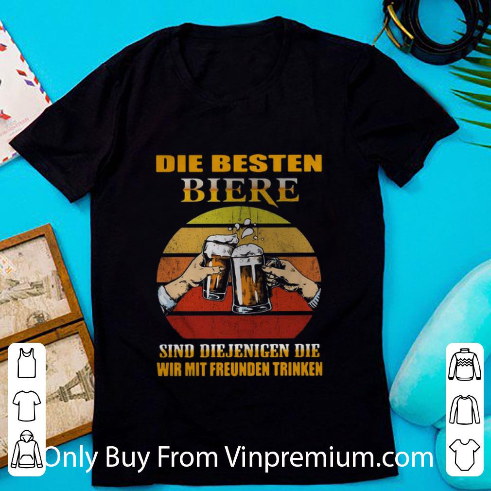 Great Die Besten Biere Sind Diejenigen Die Wir Mit Freunden Trinken shirt 7