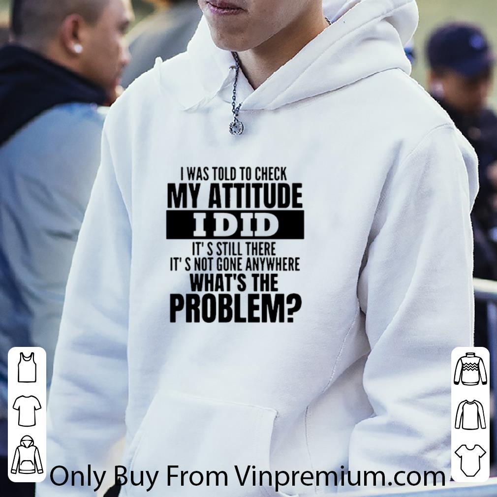 Hot I Was Told To Check My Attitude I Did It’s Still There It’s Not Gone Anywhere shirt 7 Hot I Was Told To Check My Attitude I Did It’s Still There It’s Not Gone Anywhere shirt